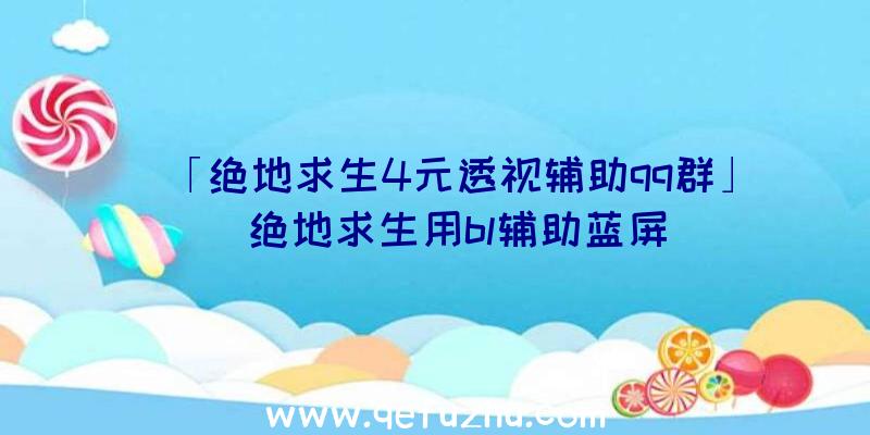 「绝地求生4元透视辅助qq群」|绝地求生用bl辅助蓝屏